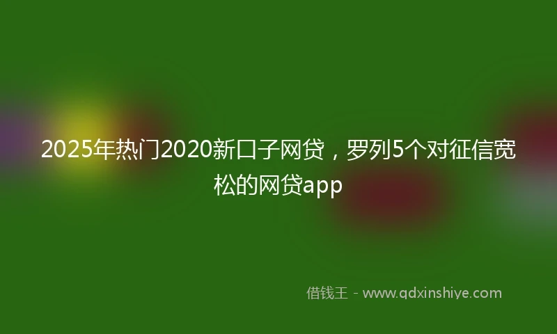 2025年热门2020新口子网贷，罗列5个对征信宽松的网贷app