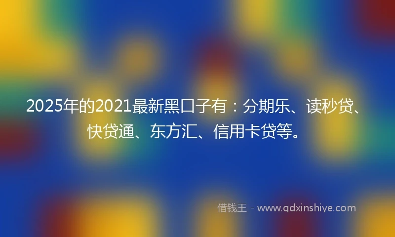 2025年的2021最新黑口子有：分期乐、读秒贷、快贷通、东方汇、信用卡贷等。