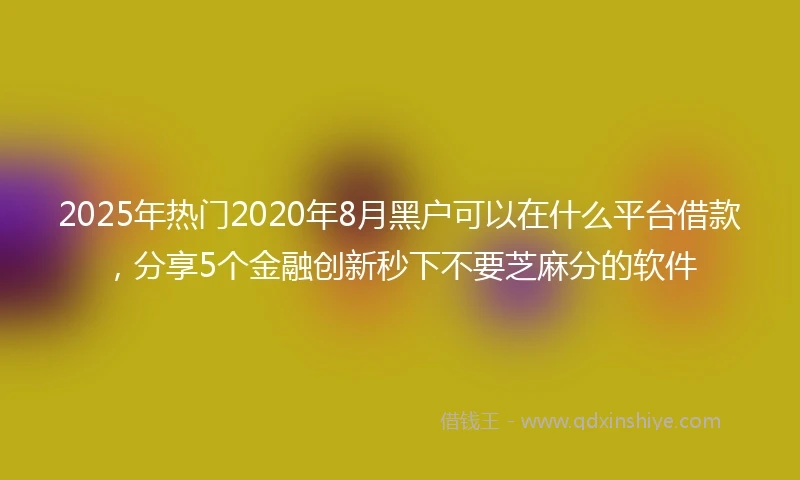 2025年热门2020年8月黑户可以在什么平台借款，分享5个金融创新秒下不要芝麻分的软件
