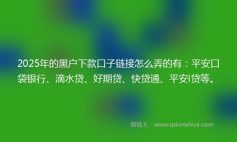 2025年的黑户下款口子链接怎么弄的有：平安口袋银行、滴水贷、好期贷、快贷通、平安i贷等。