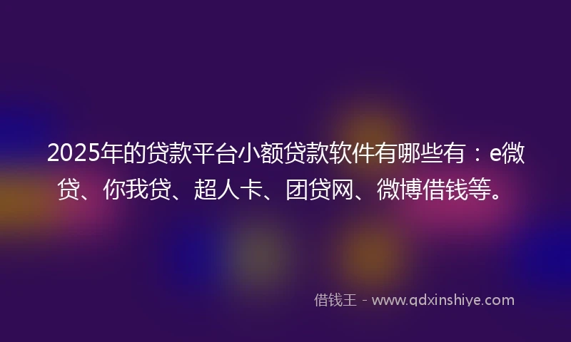 2025年的贷款平台小额贷款软件有哪些有：e微贷、你我贷、超人卡、团贷网、微博借钱等。