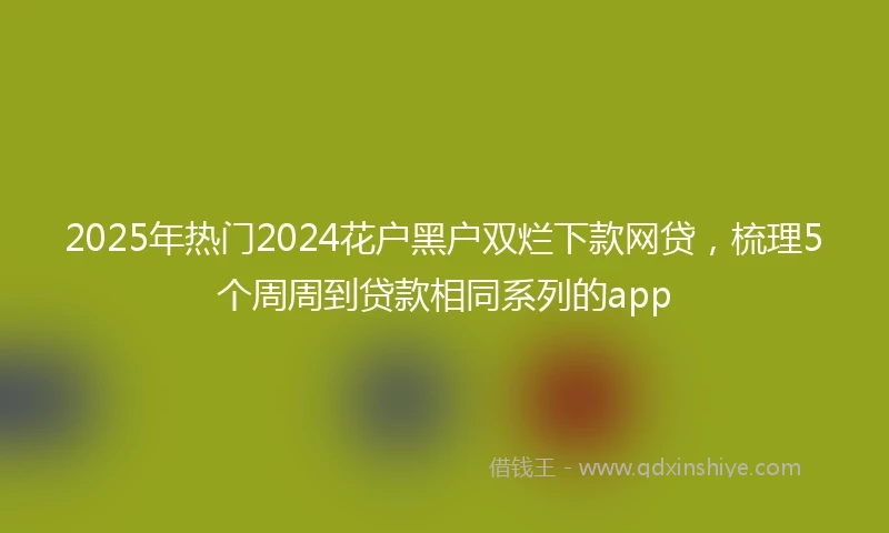2025年热门2024花户黑户双烂下款网贷，梳理5个周周到贷款相同系列的app