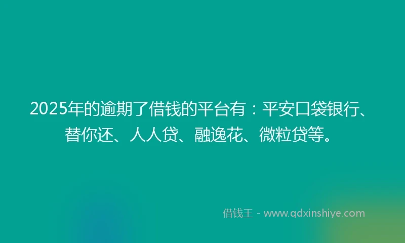2025年的逾期了借钱的平台有：平安口袋银行、替你还、人人贷、融逸花、微粒贷等。