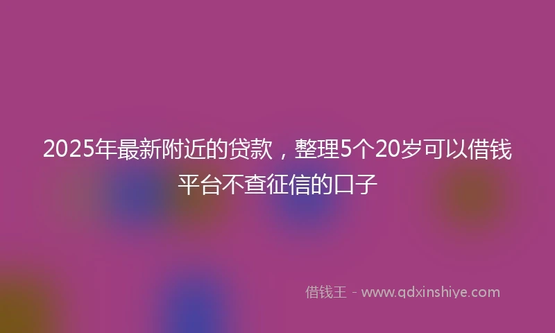 2025年最新附近的贷款，整理5个20岁可以借钱平台不查征信的口子
