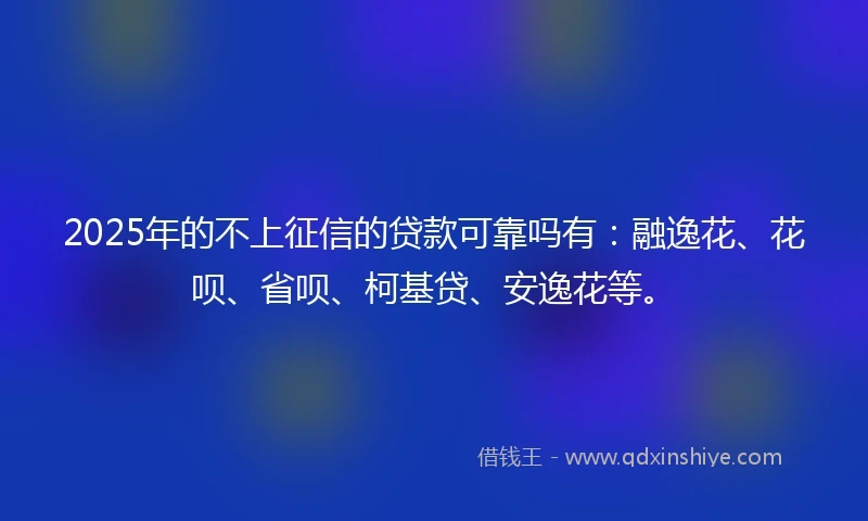 2025年的不上征信的贷款可靠吗有：融逸花、花呗、省呗、柯基贷、安逸花等。