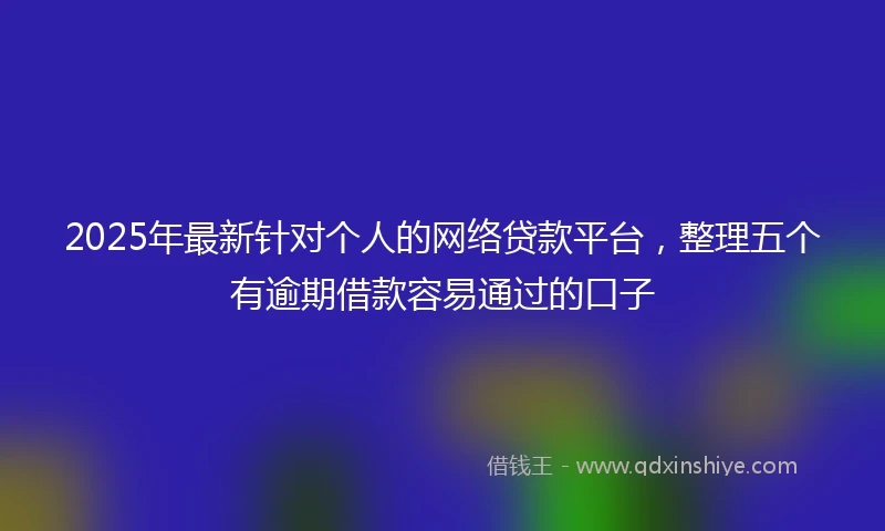 2025年最新针对个人的网络贷款平台，整理五个有逾期借款容易通过的口子