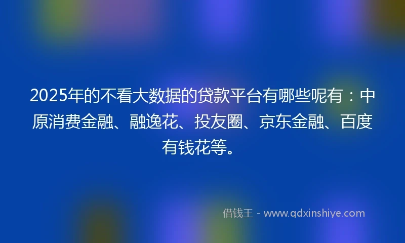 2025年的不看大数据的贷款平台有哪些呢有：中原消费金融、融逸花、投友圈、京东金融、百度有钱花等。