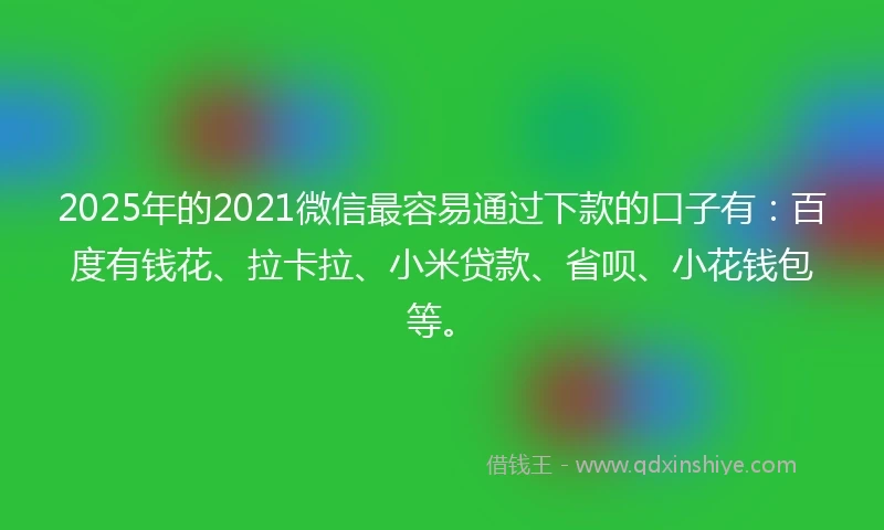 2025年的2021微信最容易通过下款的口子有：百度有钱花、拉卡拉、小米贷款、省呗、小花钱包等。