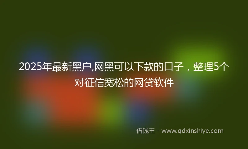 2025年最新黑户,网黑可以下款的口子，整理5个对征信宽松的网贷软件