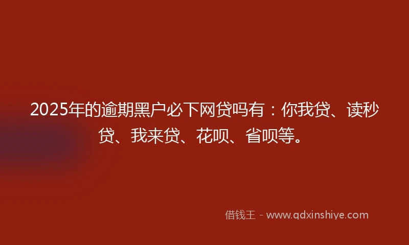 2025年的逾期黑户必下网贷吗有：你我贷、读秒贷、我来贷、花呗、省呗等。