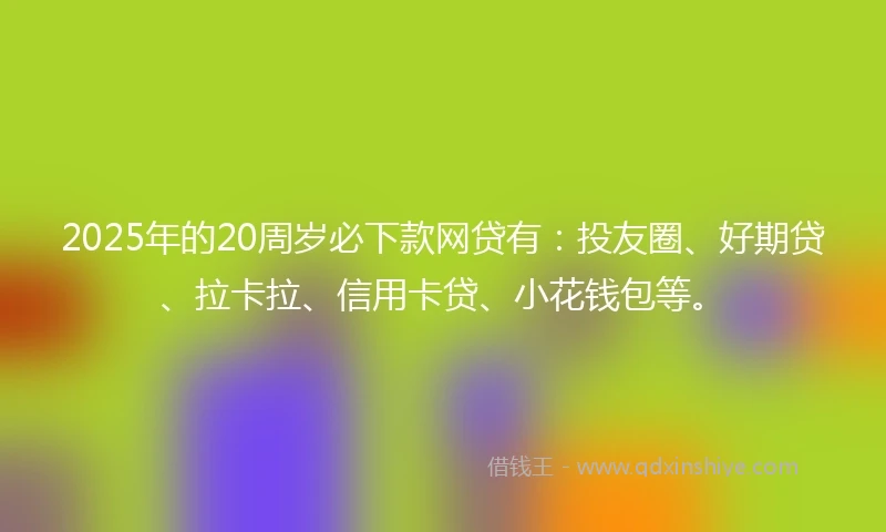 2025年的20周岁必下款网贷有：投友圈、好期贷、拉卡拉、信用卡贷、小花钱包等。