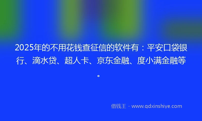 2025年的不用花钱查征信的软件有：平安口袋银行、滴水贷、超人卡、京东金融、度小满金融等。