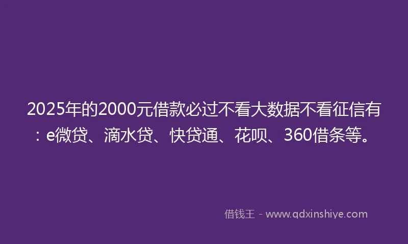 2025年的2000元借款必过不看大数据不看征信有：e微贷、滴水贷、快贷通、花呗、360借条等。