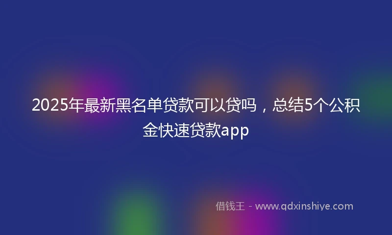 2025年最新黑名单贷款可以贷吗，总结5个公积金快速贷款app