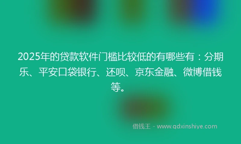 2025年的贷款软件门槛比较低的有哪些有：分期乐、平安口袋银行、还呗、京东金融、微博借钱等。