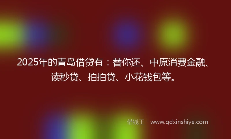 2025年的青岛借贷有：替你还、中原消费金融、读秒贷、拍拍贷、小花钱包等。