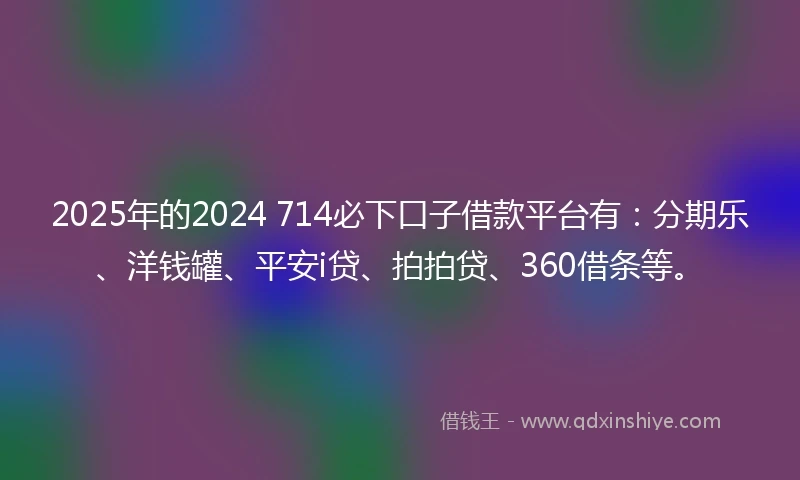 2025年的2024 714必下口子借款平台有：分期乐、洋钱罐、平安i贷、拍拍贷、360借条等。