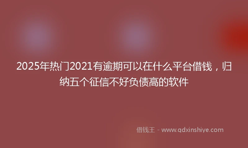 2025年热门2021有逾期可以在什么平台借钱，归纳五个征信不好负债高的软件