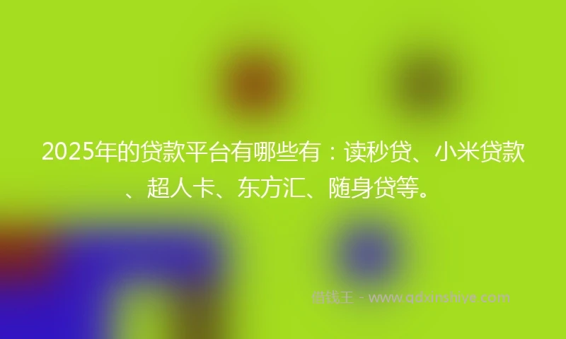 2025年的贷款平台有哪些有：读秒贷、小米贷款、超人卡、东方汇、随身贷等。