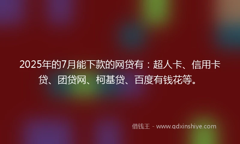 2025年的7月能下款的网贷有：超人卡、信用卡贷、团贷网、柯基贷、百度有钱花等。