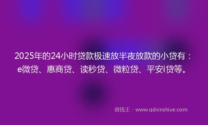 2025年的24小时贷款极速放半夜放款的小贷有：e微贷、惠商贷、读秒贷、微粒贷、平安i贷等。