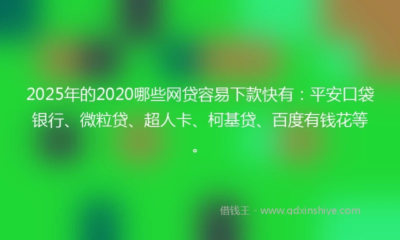 2025年的2020哪些网贷容易下款快有：平安口袋银行、微粒贷、超人卡、柯基贷、百度有钱花等。