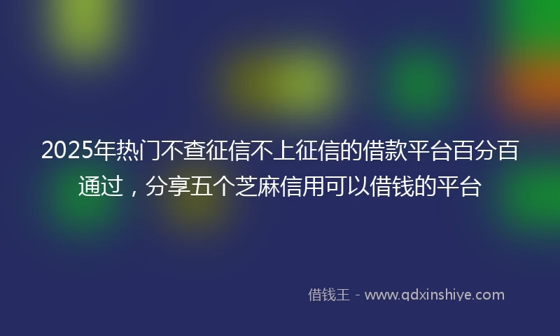 2025年热门不查征信不上征信的借款平台百分百通过，分享五个芝麻信用可以借钱的平台