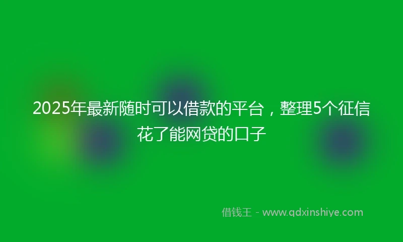 2025年最新随时可以借款的平台，整理5个征信花了能网贷的口子