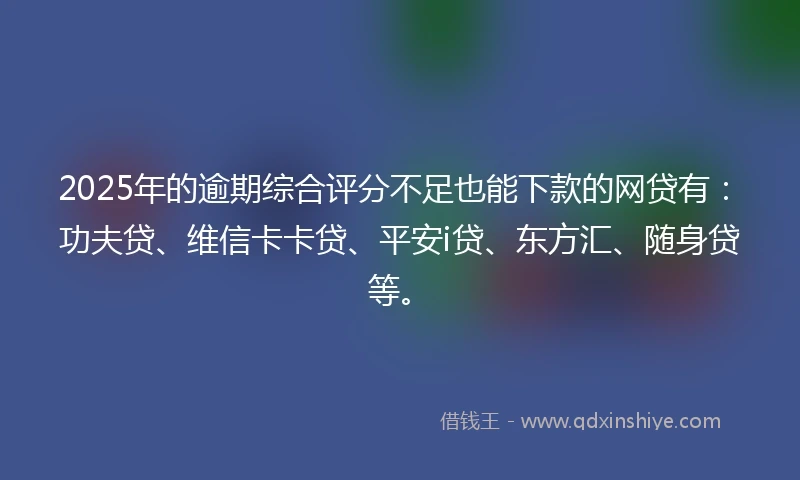 2025年的逾期综合评分不足也能下款的网贷有：功夫贷、维信卡卡贷、平安i贷、东方汇、随身贷等。