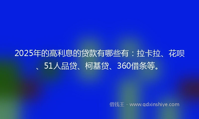 2025年的高利息的贷款有哪些有：拉卡拉、花呗、51人品贷、柯基贷、360借条等。