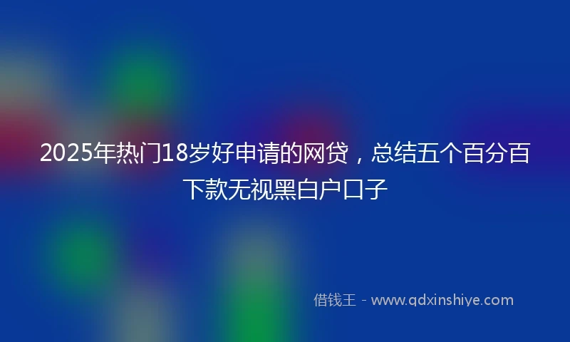2025年热门18岁好申请的网贷，总结五个百分百下款无视黑白户口子
