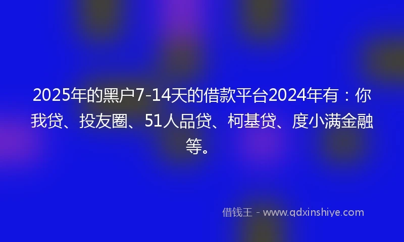 2025年的黑户7-14天的借款平台2024年有：你我贷、投友圈、51人品贷、柯基贷、度小满金融等。