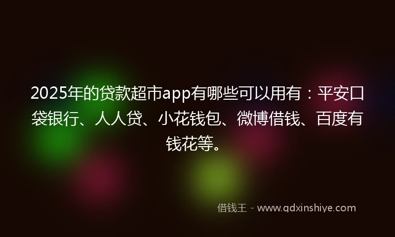 2025年的贷款超市app有哪些可以用有：平安口袋银行、人人贷、小花钱包、微博借钱、百度有钱花等。