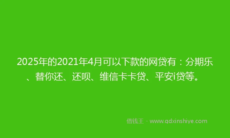 2025年的2021年4月可以下款的网贷有：分期乐、替你还、还呗、维信卡卡贷、平安i贷等。