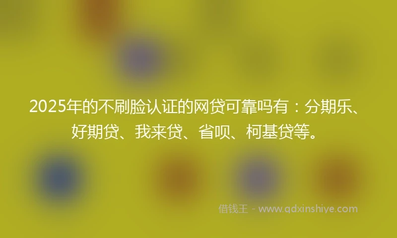 2025年的不刷脸认证的网贷可靠吗有：分期乐、好期贷、我来贷、省呗、柯基贷等。