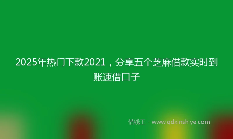 2025年热门下款2021，分享五个芝麻借款实时到账速借口子