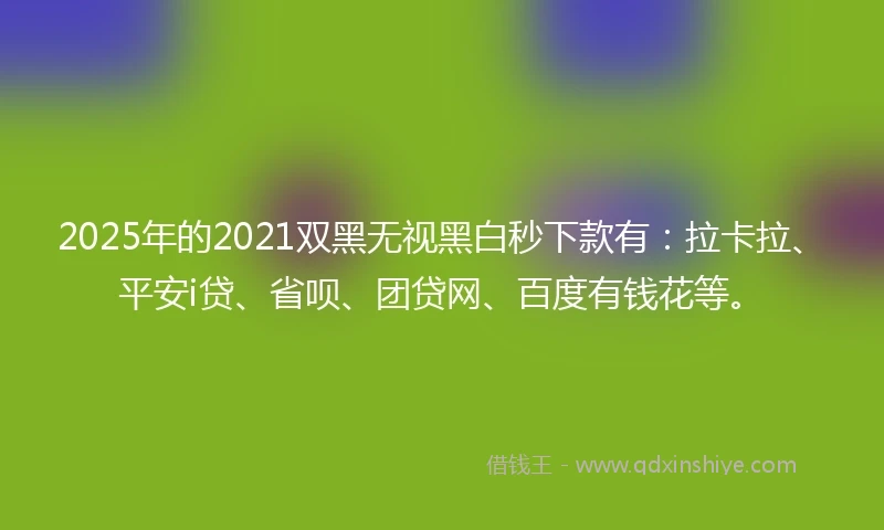 2025年的2021双黑无视黑白秒下款有：拉卡拉、平安i贷、省呗、团贷网、百度有钱花等。
