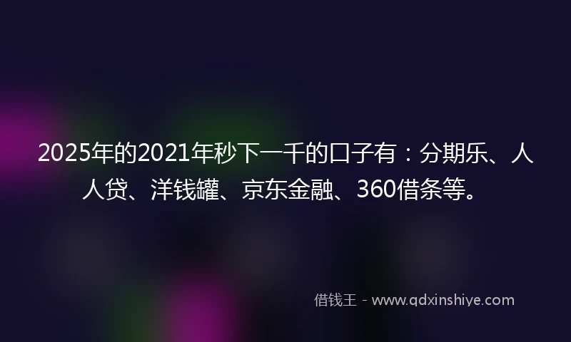 2025年的2021年秒下一千的口子有：分期乐、人人贷、洋钱罐、京东金融、360借条等。