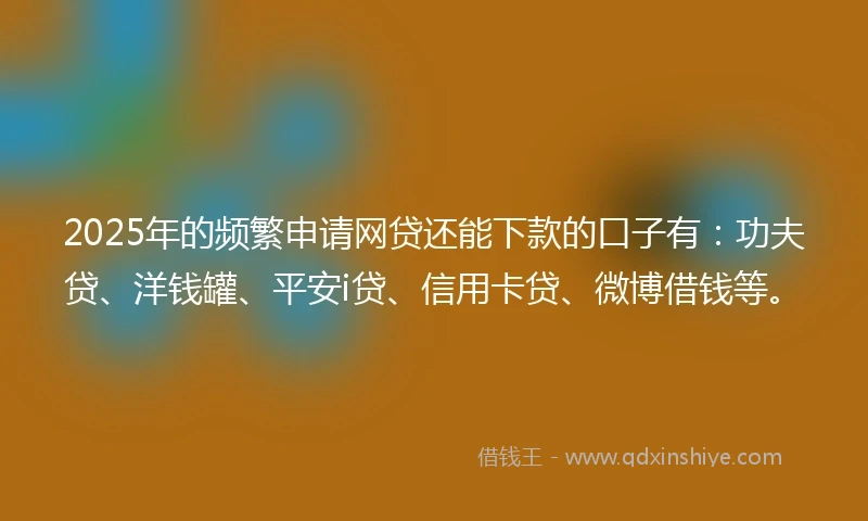 2025年的频繁申请网贷还能下款的口子有：功夫贷、洋钱罐、平安i贷、信用卡贷、微博借钱等。