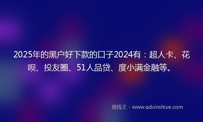 2025年的黑户好下款的口子2024有：超人卡、花呗、投友圈、51人品贷、度小满金融等。