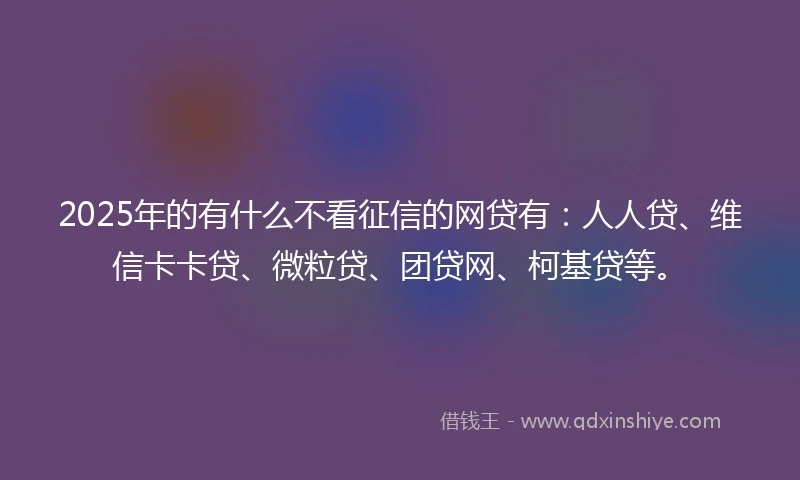 2025年的有什么不看征信的网贷有：人人贷、维信卡卡贷、微粒贷、团贷网、柯基贷等。