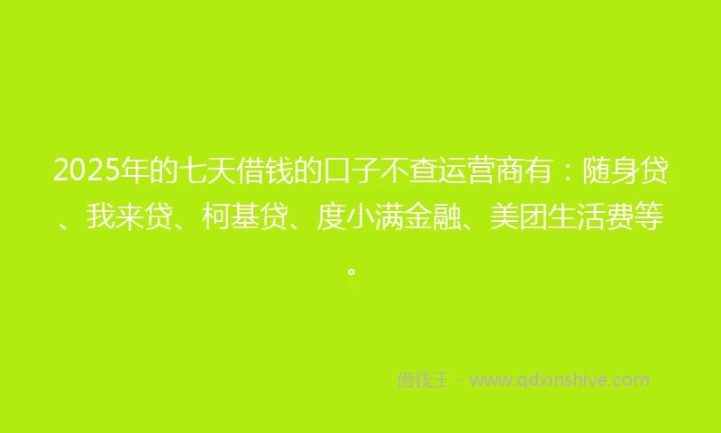 2025年的七天借钱的口子不查运营商有：随身贷、我来贷、柯基贷、度小满金融、美团生活费等。
