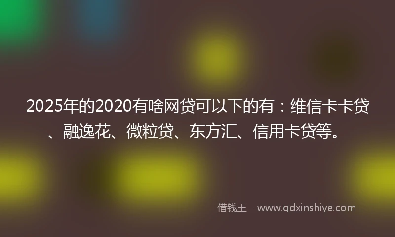 2025年的2020有啥网贷可以下的有：维信卡卡贷、融逸花、微粒贷、东方汇、信用卡贷等。