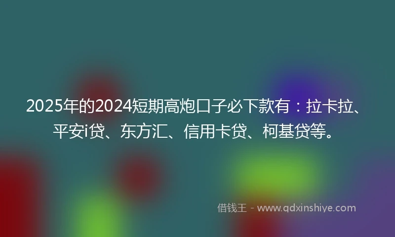 2025年的2024短期高炮口子必下款有：拉卡拉、平安i贷、东方汇、信用卡贷、柯基贷等。