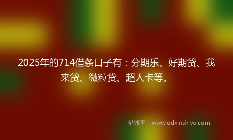 2025年的714借条口子有：分期乐、好期贷、我来贷、微粒贷、超人卡等。