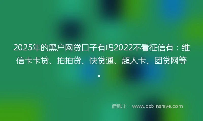 2025年的黑户网贷口子有吗2022不看征信有：维信卡卡贷、拍拍贷、快贷通、超人卡、团贷网等。
