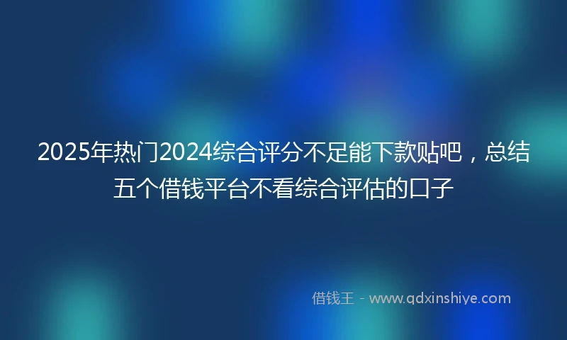 2025年热门2024综合评分不足能下款贴吧，总结五个借钱平台不看综合评估的口子