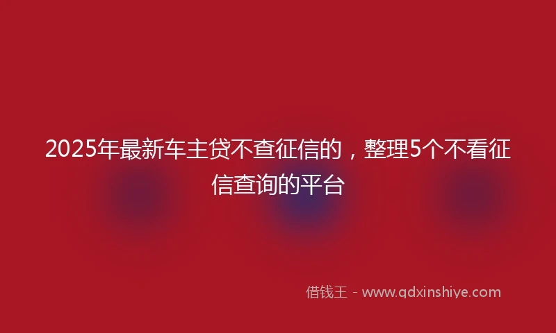 2025年最新车主贷不查征信的，整理5个不看征信查询的平台