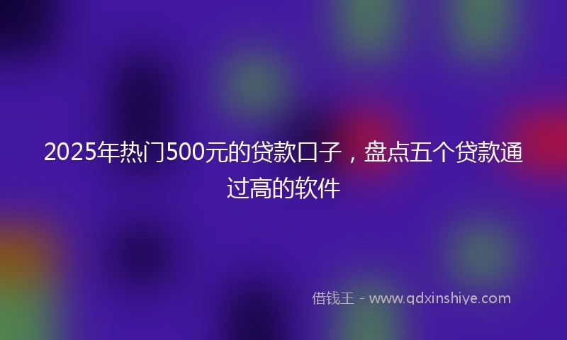 2025年热门500元的贷款口子，盘点五个贷款通过高的软件