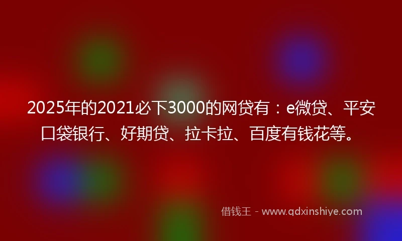 2025年的2021必下3000的网贷有：e微贷、平安口袋银行、好期贷、拉卡拉、百度有钱花等。